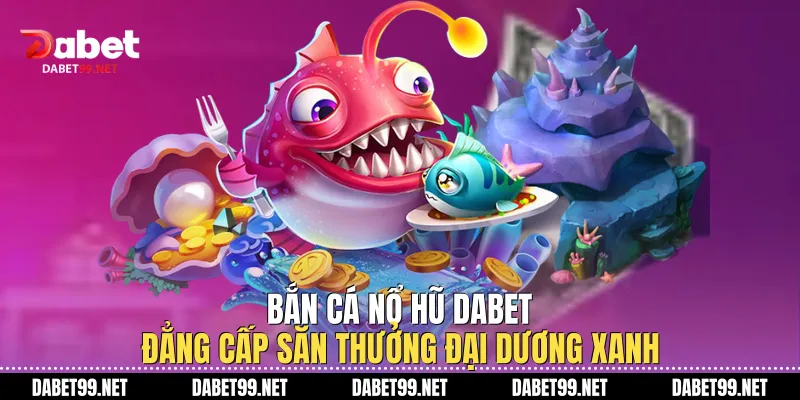 Bắn Cá Nổ Hũ Dabet - Đẳng Cấp Săn Thưởng Đại Dương Xanh