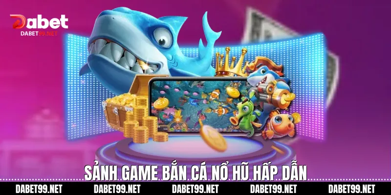 Sảnh game bắn cá nổ hũ hấp dẫn